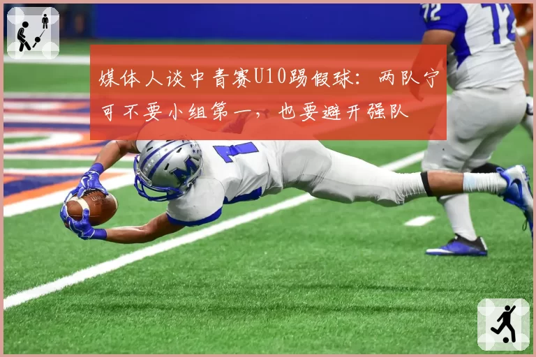 媒体人谈中青赛U10踢假球：两队宁可不要小组第一，也要避开强队