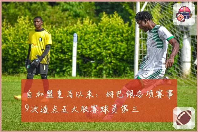 自加盟皇马以来，姆巴佩各项赛事9次造点五大联赛球员第三