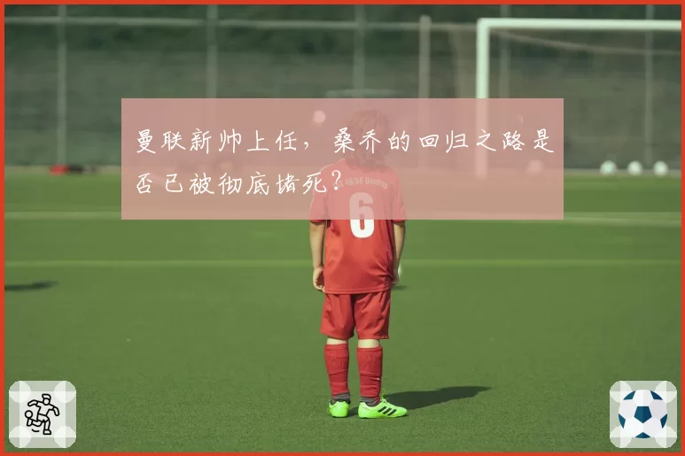 曼联新帅上任，桑乔的回归之路是否已被彻底堵死？