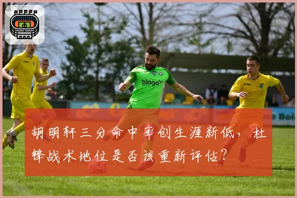胡明轩三分命中率创生涯新低,杜锋战术地位是否该重新评估?