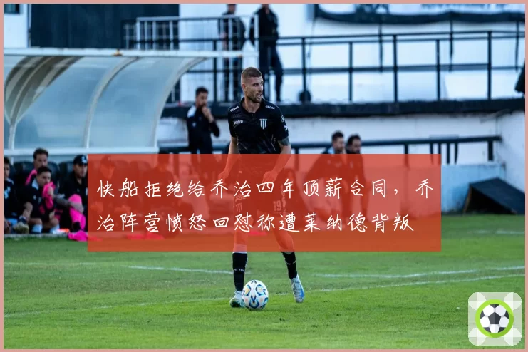 快船拒绝给乔治四年顶薪合同，乔治阵营愤怒回怼称遭莱纳德背叛