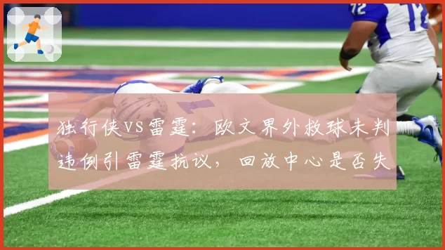 独行侠vs雷霆：欧文界外救球未判违例引雷霆抗议，回放中心是否失职？