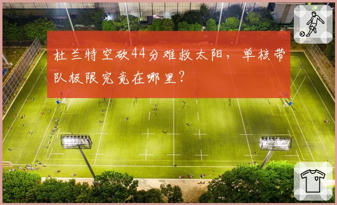 杜兰特空砍44分难救太阳，单核带队极限究竟在哪里？