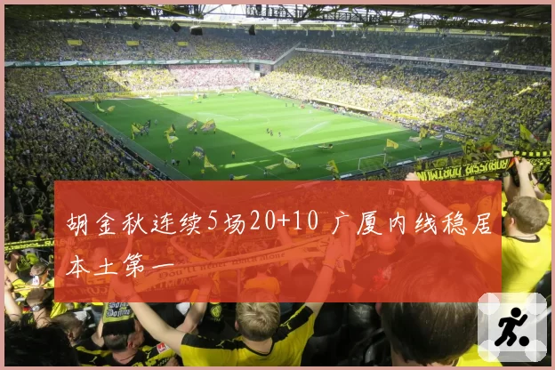 胡金秋连续5场20+10 广厦内线稳居本土第一