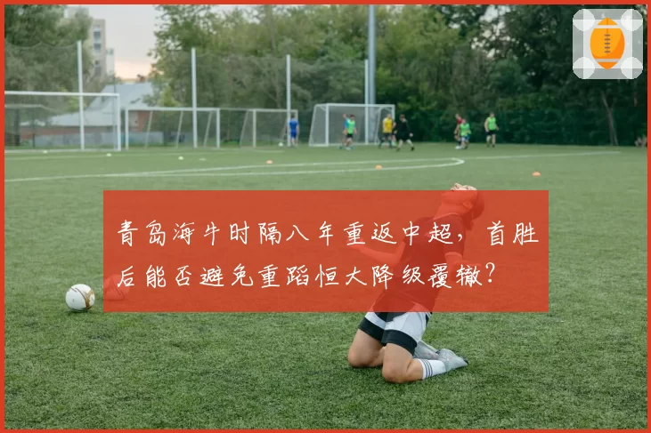 青岛海牛时隔八年重返中超，首胜后能否避免重蹈恒大降级覆辙？