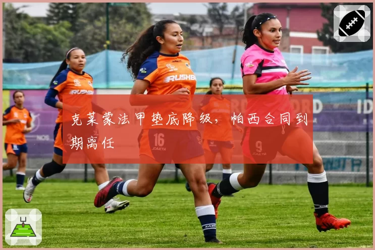 克莱蒙法甲垫底降级，帕西合同到期离任