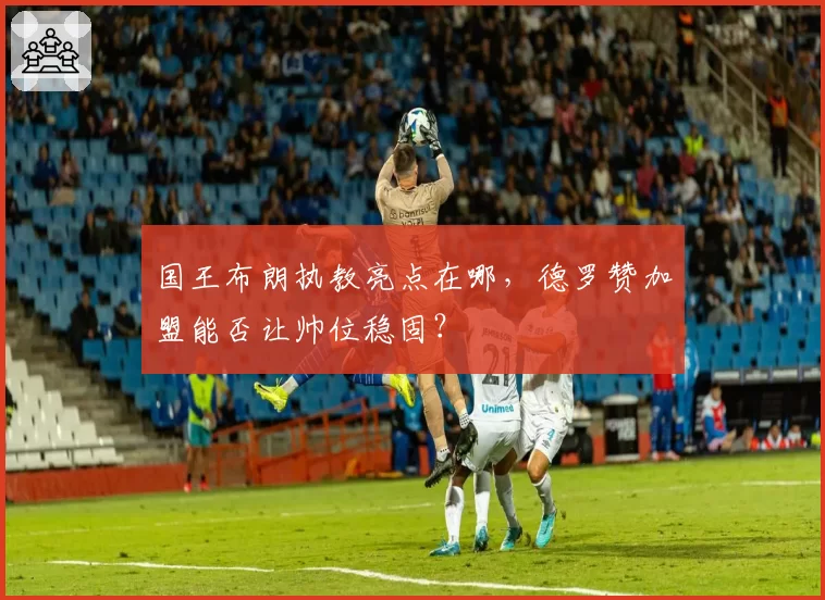 国王布朗执教亮点在哪，德罗赞加盟能否让帅位稳固？