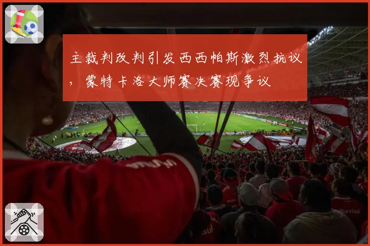 主裁判改判引发西西帕斯激烈抗议，蒙特卡洛大师赛决赛现争议