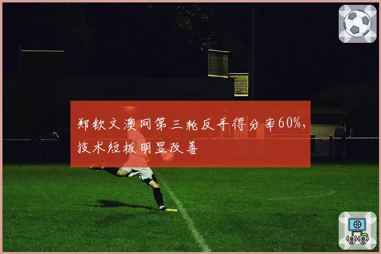 郑钦文澳网第三轮反手得分率60%，技术短板明显改善