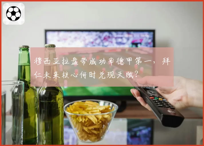 穆西亚拉盘带成功率德甲第一，拜仁未来核心何时兑现天赋？