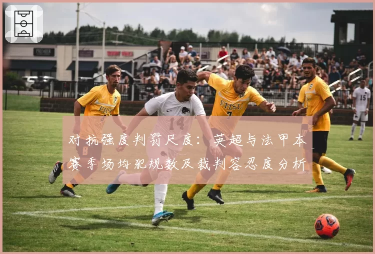对抗强度判罚尺度：英超与法甲本赛季场均犯规数及裁判容忍度分析