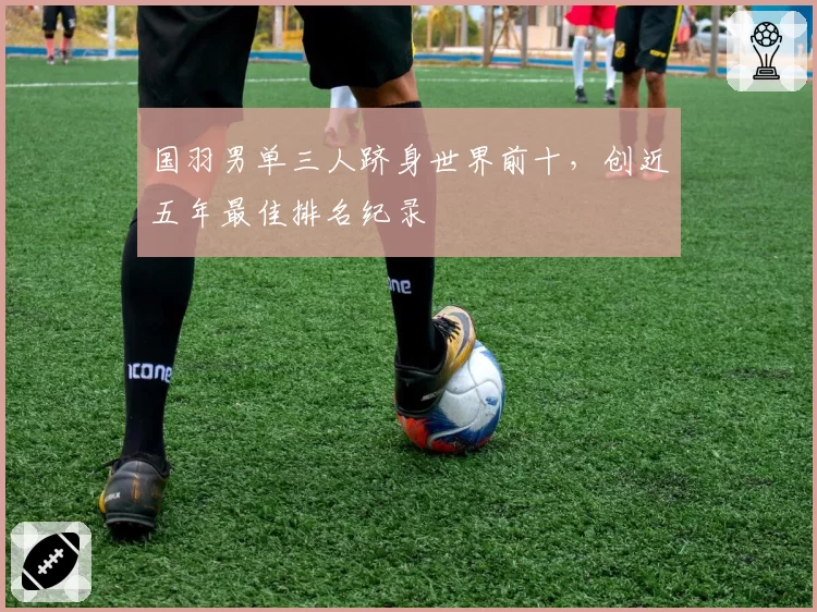 国羽男单三人跻身世界前十，创近五年最佳排名纪录
