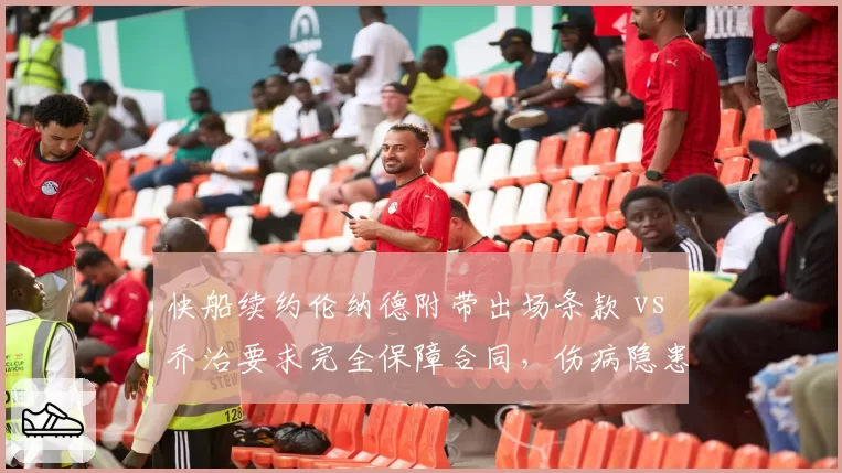 快船续约伦纳德附带出场条款 vs 乔治要求完全保障合同，伤病隐患下的合同博弈