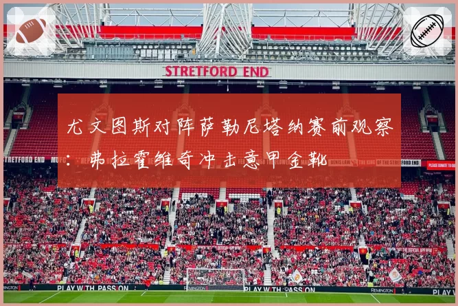 尤文图斯对阵萨勒尼塔纳赛前观察：弗拉霍维奇冲击意甲金靴