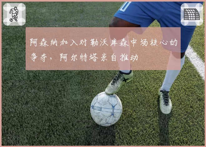 阿森纳加入对勒沃库森中场核心的争夺，阿尔特塔亲自推动