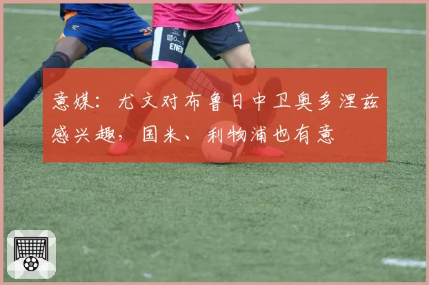 意媒：尤文对布鲁日中卫奥多涅兹感兴趣，国米、利物浦也有意