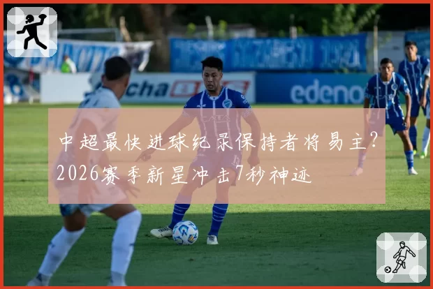 中超最快进球纪录保持者将易主?2026赛季新星冲击7秒神迹