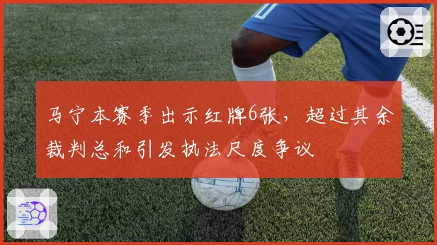 马宁本赛季出示红牌6张，超过其余裁判总和引发执法尺度争议
