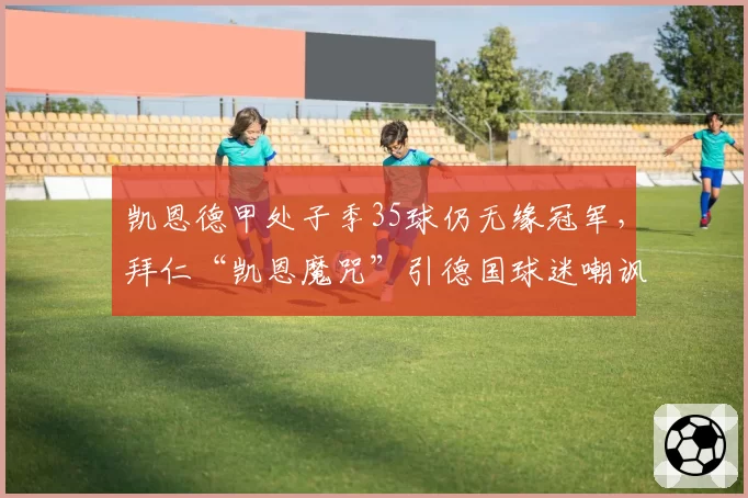 凯恩德甲处子季35球仍无缘冠军，拜仁“凯恩魔咒”引德国球迷嘲讽