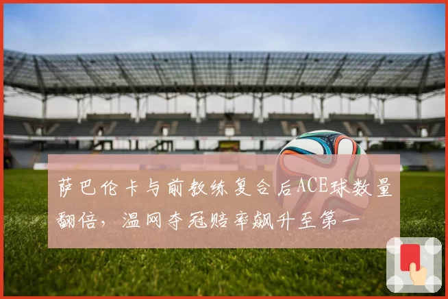 萨巴伦卡与前教练复合后ACE球数量翻倍，温网夺冠赔率飙升至第一