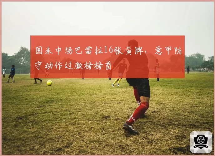 国米中场巴雷拉16张黄牌，意甲防守动作过激榜榜首