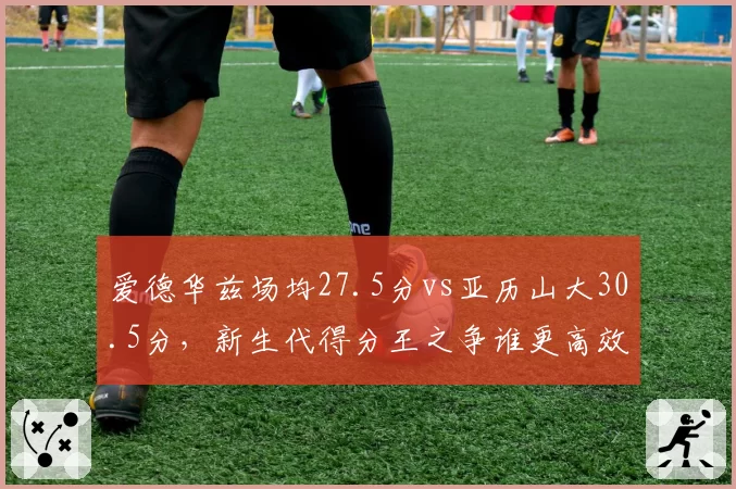 爱德华兹场均27.5分vs亚历山大30.5分，新生代得分王之争谁更高效？
