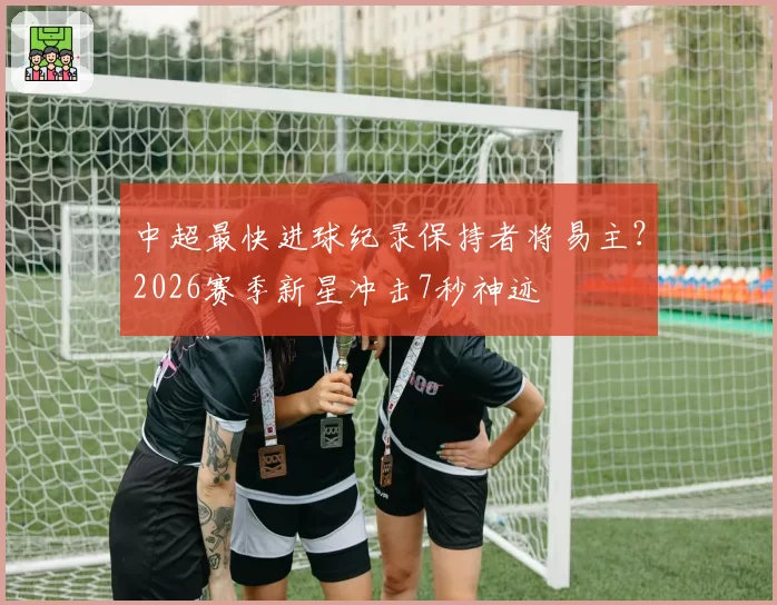 中超最快进球纪录保持者将易主?2026赛季新星冲击7秒神迹