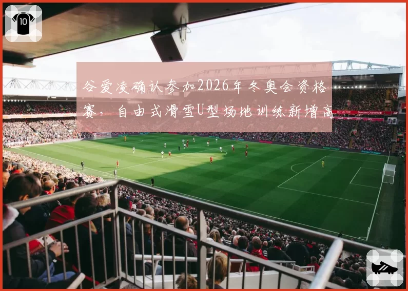 谷爱凌确认参加2026年冬奥会资格赛，自由式滑雪U型场地训练新增高难度动作