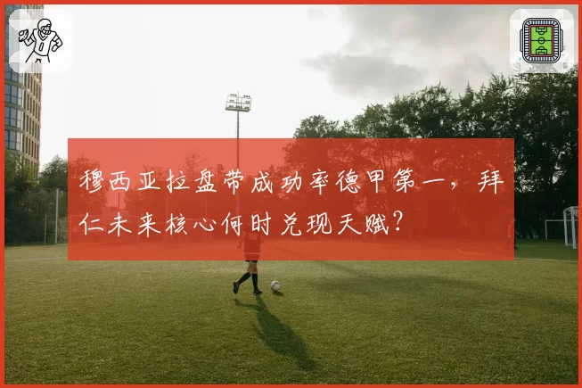 穆西亚拉盘带成功率德甲第一，拜仁未来核心何时兑现天赋？