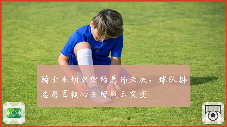 骑士米切尔续约悬而未决，球队排名恐因核心去留风云突变