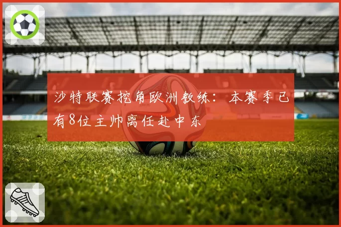 沙特联赛挖角欧洲教练：本赛季已有8位主帅离任赴中东