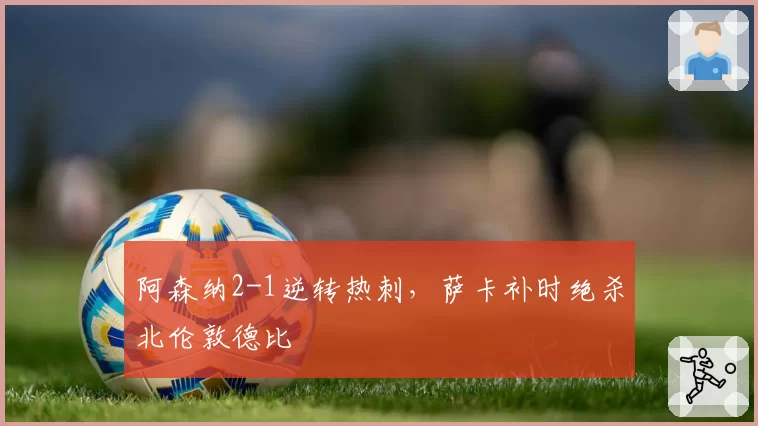 阿森纳2-1逆转热刺，萨卡补时绝杀北伦敦德比