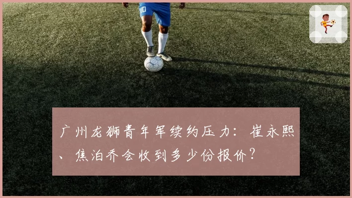 广州龙狮青年军续约压力：崔永熙、焦泊乔会收到多少份报价？