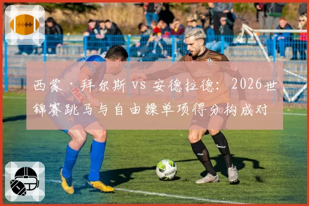 西蒙·拜尔斯 vs 安德拉德：2026世锦赛跳马与自由操单项得分构成对比