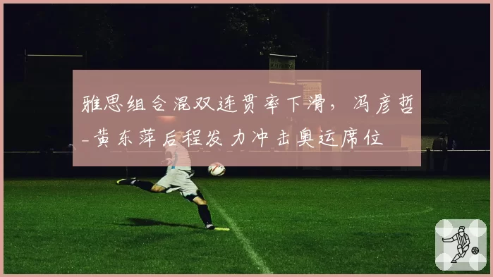 雅思组合混双连贯率下滑，冯彦哲_黄东萍后程发力冲击奥运席位
