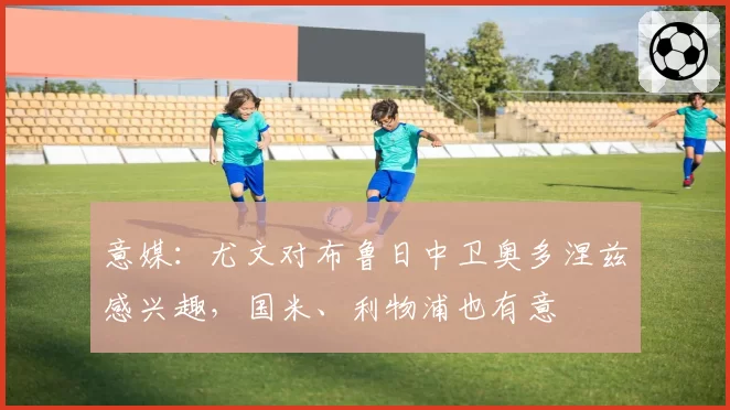 意媒：尤文对布鲁日中卫奥多涅兹感兴趣，国米、利物浦也有意