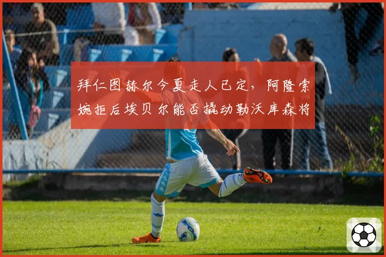 拜仁图赫尔今夏走人已定，阿隆索婉拒后埃贝尔能否撬动勒沃库森将帅？