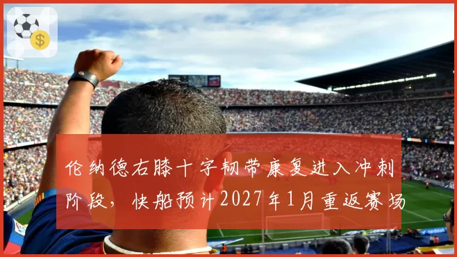 伦纳德右膝十字韧带康复进入冲刺阶段，快船预计2027年1月重返赛场