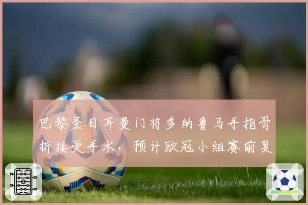 巴黎圣日耳曼门将多纳鲁马手指骨折接受手术，预计欧冠小组赛前复出