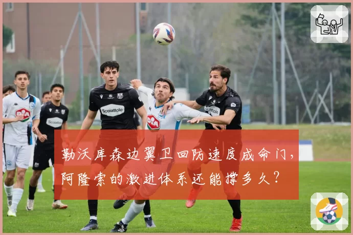 勒沃库森边翼卫回防速度成命门,阿隆索的激进体系还能撑多久?