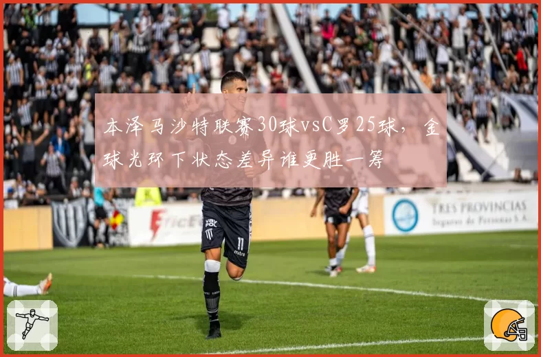 本泽马沙特联赛30球vsC罗25球，金球光环下状态差异谁更胜一筹