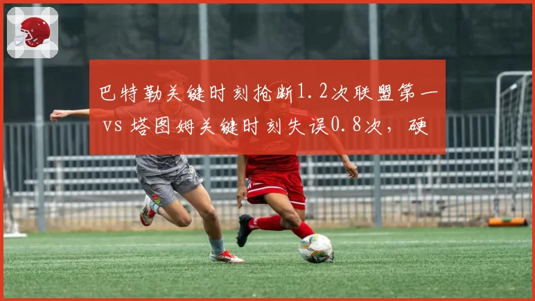 巴特勒关键时刻抢断1.2次联盟第一 vs 塔图姆关键时刻失误0.8次，硬仗防守价值体现
