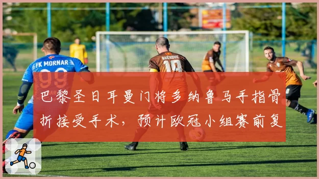 巴黎圣日耳曼门将多纳鲁马手指骨折接受手术，预计欧冠小组赛前复出