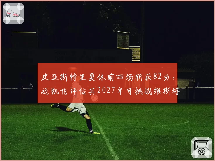 皮亚斯特里夏休前四场斩获82分，迈凯伦评估其2027年可挑战维斯塔潘