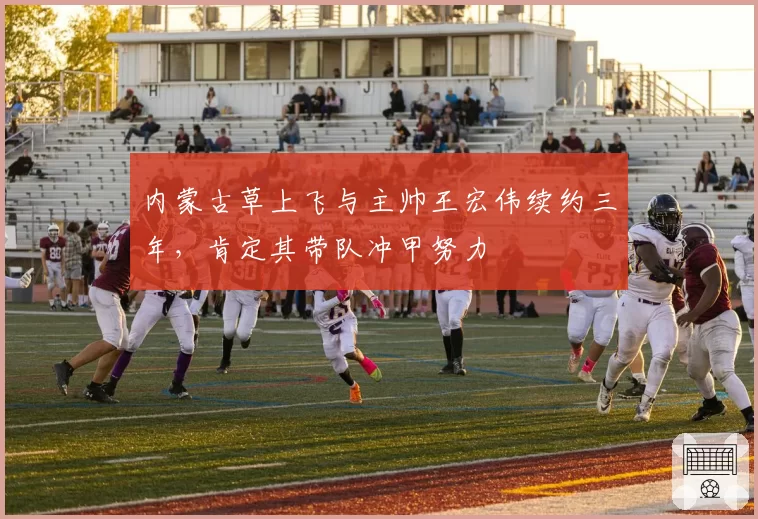 内蒙古草上飞与主帅王宏伟续约三年，肯定其带队冲甲努力