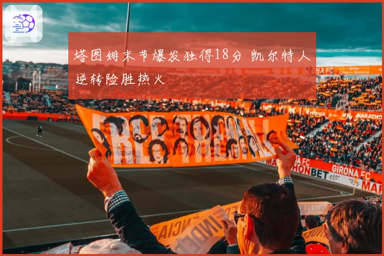 塔图姆末节爆发独得18分 凯尔特人逆转险胜热火