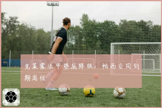 克莱蒙法甲垫底降级，帕西合同到期离任