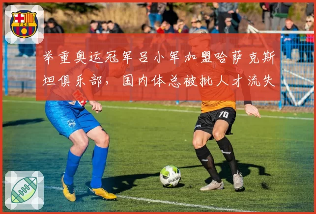 举重奥运冠军吕小军加盟哈萨克斯坦俱乐部，国内体总被批人才流失