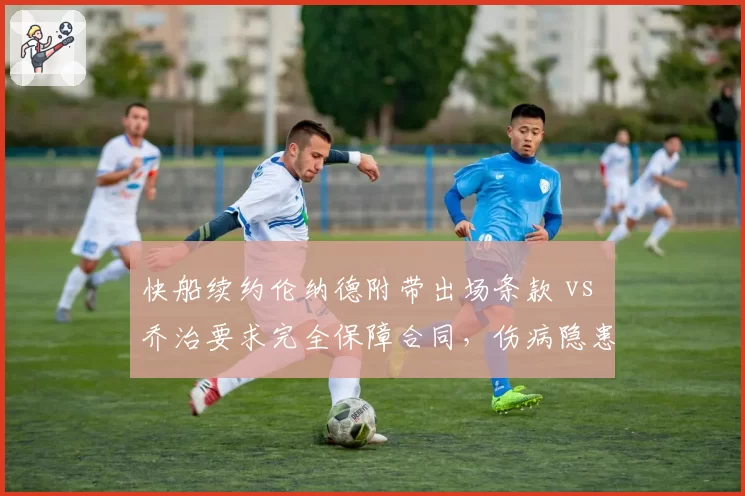 快船续约伦纳德附带出场条款 vs 乔治要求完全保障合同，伤病隐患下的合同博弈