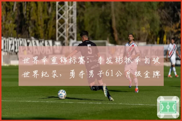 世界举重锦标赛：李发彬抓举打破世界纪录，勇夺男子61公斤级金牌